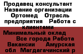 Продавец-консультант › Название организации ­ Ортомед › Отрасль предприятия ­ Работа с клиентами › Минимальный оклад ­ 40 000 - Все города Работа » Вакансии   . Амурская обл.,Магдагачинский р-н